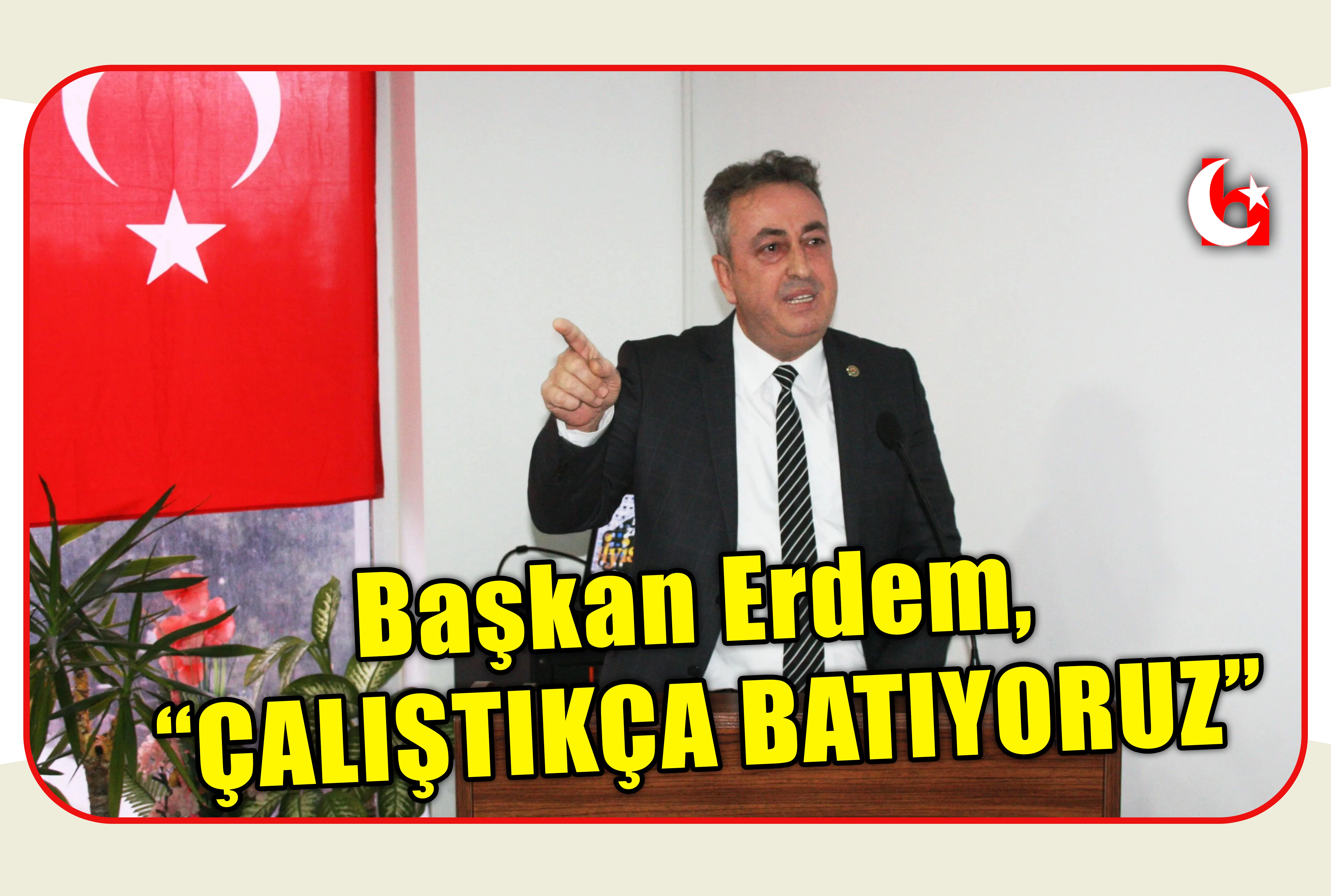 Başkan Erdem, &ldquo;&Ccedil;ALIŞTIK&Ccedil;A BATIYORUZ&rdquo;