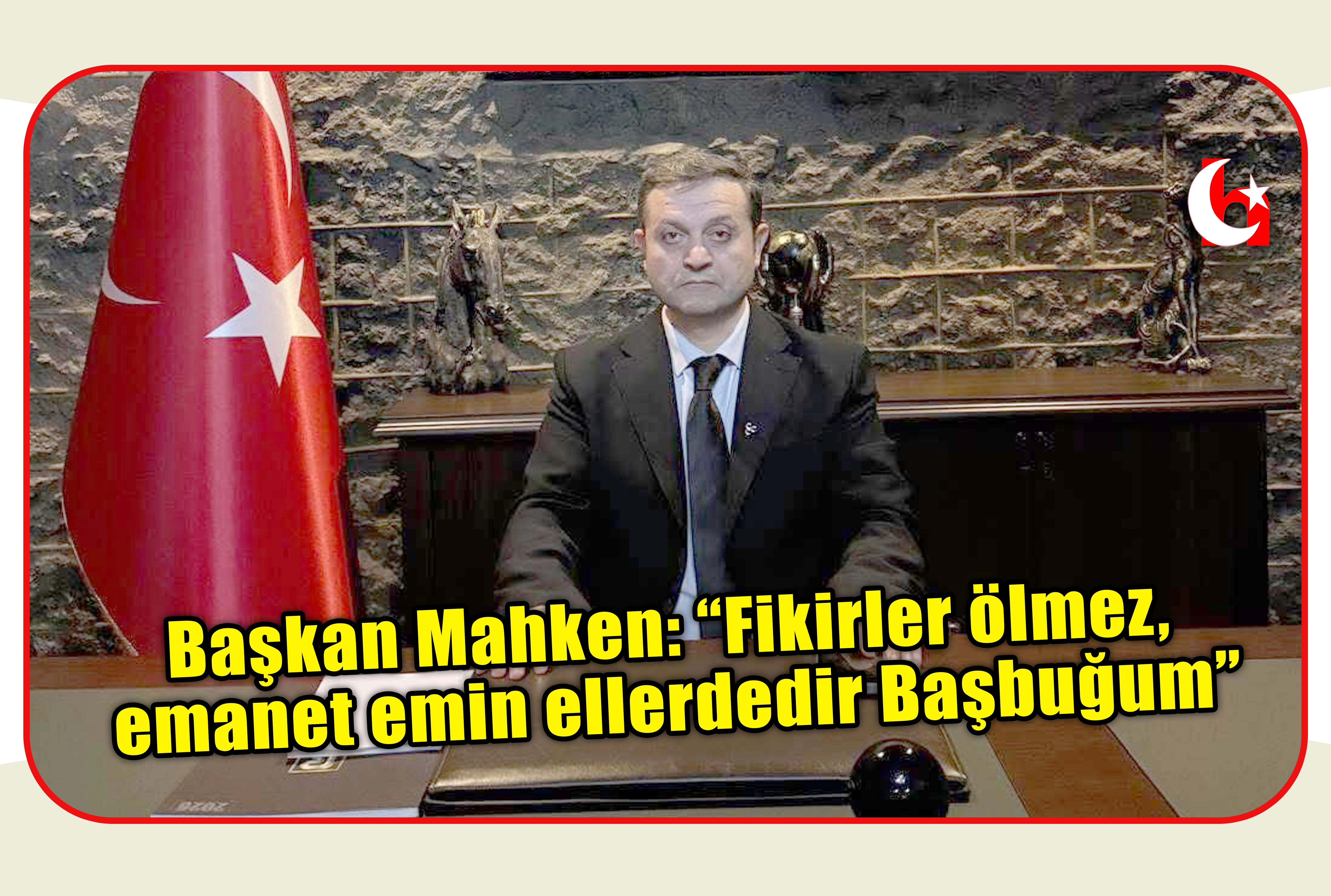 Başkan Mahken: &ldquo;Fikirler &ouml;lmez,  emanet emin ellerdedir Başbuğum&rdquo;