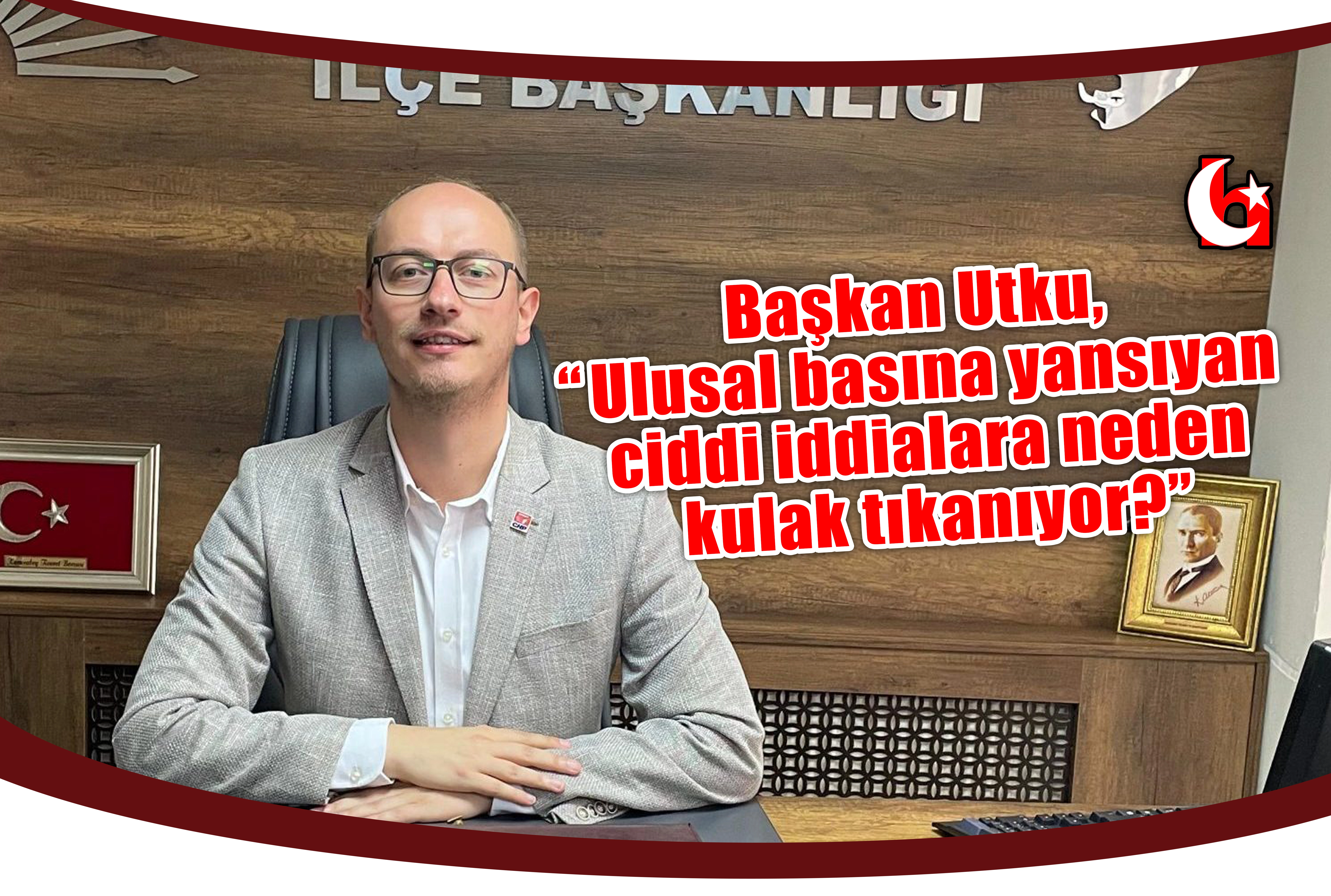 Başkan Utku,  “Ulusal basına yansıyan ciddi iddialara neden kulak tıkanıyor?”